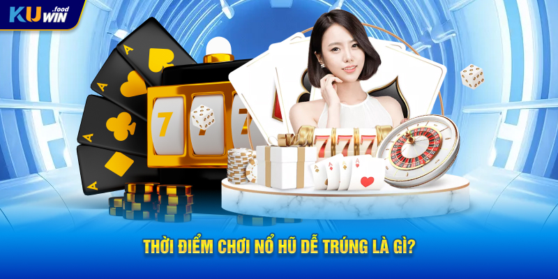 Thời Điểm Chơi Nổ Hũ Dễ Trúng Là Gì?